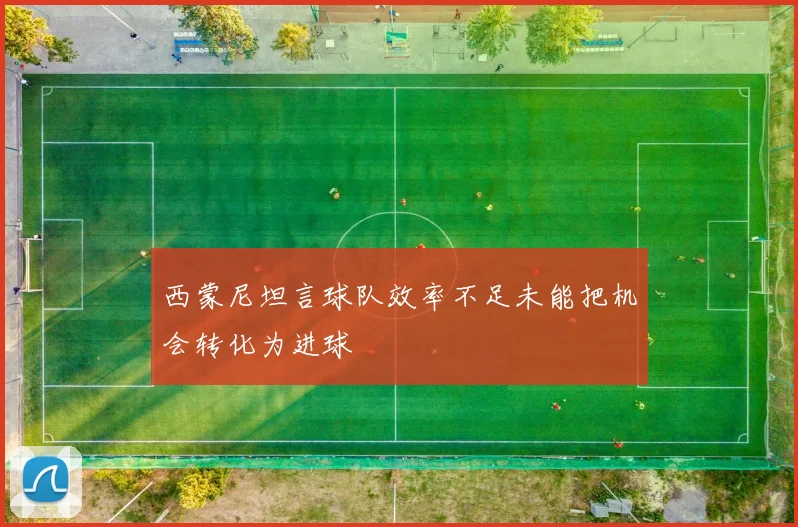 西蒙尼坦言球队效率不足未能把机会转化为进球