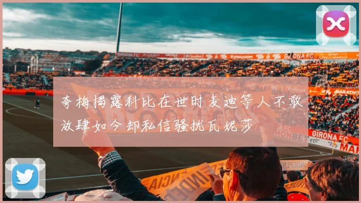 夸梅揭露科比在世时麦迪等人不敢放肆如今却私信骚扰瓦妮莎