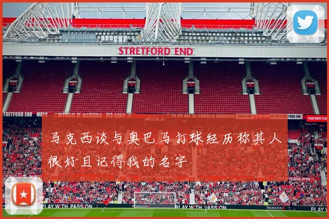 马克西谈与奥巴马打球经历称其人很好且记得我的名字