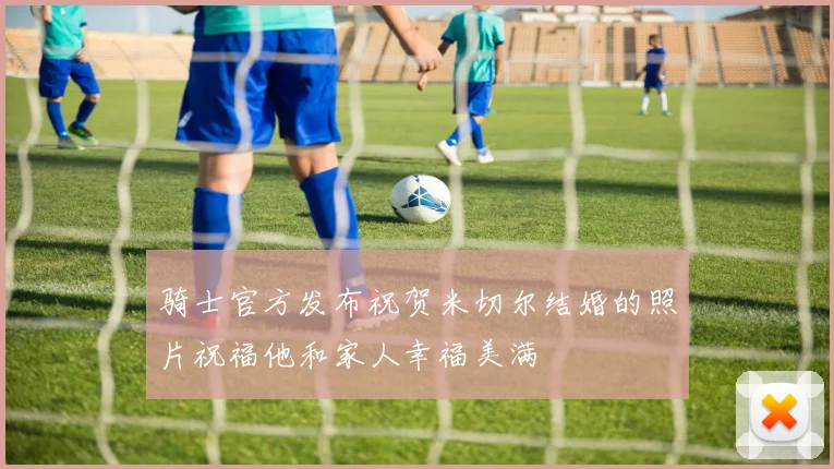骑士官方发布祝贺米切尔结婚的照片祝福他和家人幸福美满