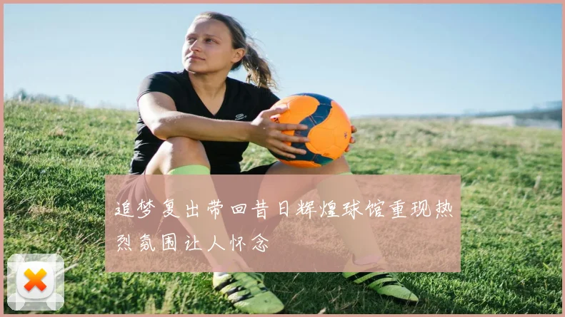 追梦复出带回昔日辉煌球馆重现热烈氛围让人怀念