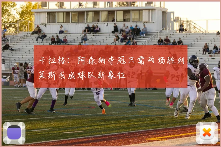 卡拉格：阿森纳夺冠只需两场胜利莱斯或成球队新象征