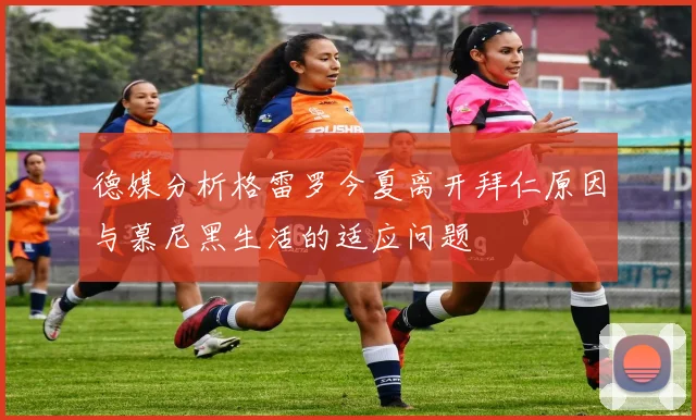 德媒分析格雷罗今夏离开拜仁原因与慕尼黑生活的适应问题