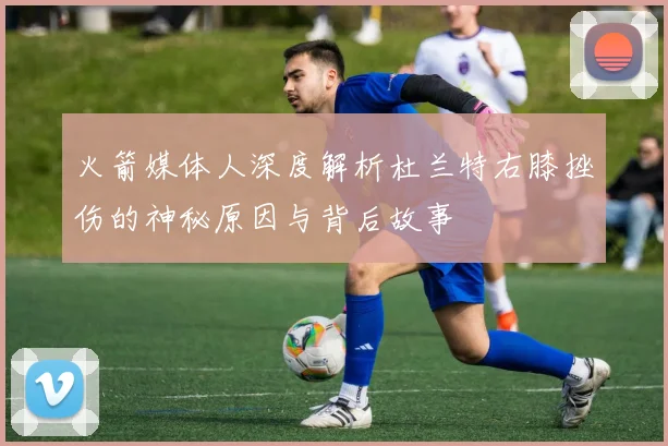 火箭媒体人深度解析杜兰特右膝挫伤的神秘原因与背后故事