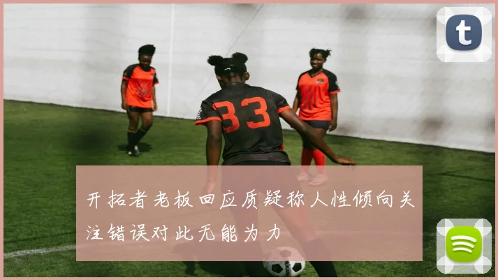 开拓者老板回应质疑称人性倾向关注错误对此无能为力