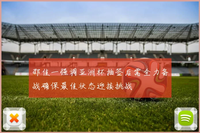 邵佳一强调亚洲杯抽签后需全力备战确保最佳状态迎接挑战