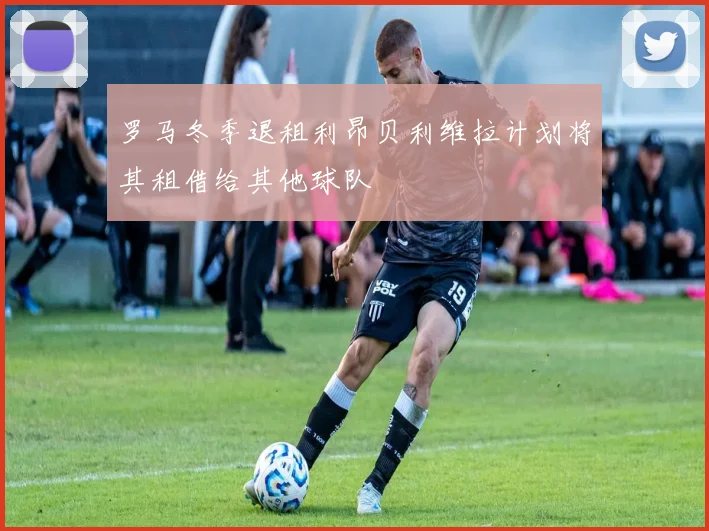 罗马冬季退租利昂贝利维拉计划将其租借给其他球队