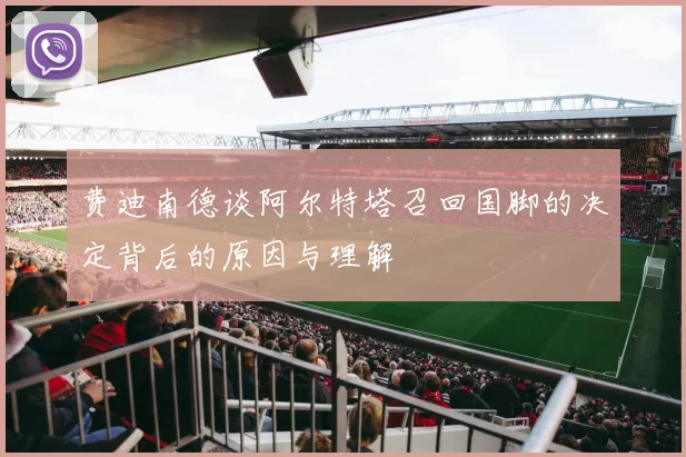 费迪南德谈阿尔特塔召回国脚的决定背后的原因与理解