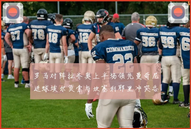 罗马对阵拉齐奥上半场领先曼奇尼进球埃尔莫索与坎塞利耶里冲突各领黄牌
