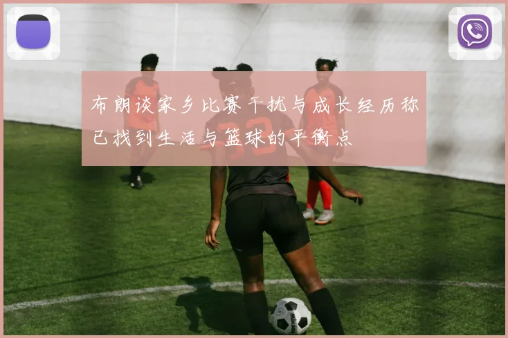 布朗谈家乡比赛干扰与成长经历称已找到生活与篮球的平衡点