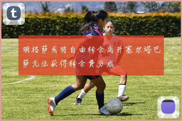 明格萨或将自由转会离开塞尔塔巴萨无法获得转会费分成