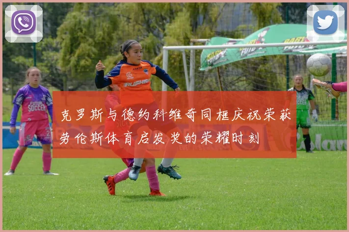 克罗斯与德约科维奇同框庆祝荣获劳伦斯体育启发奖的荣耀时刻
