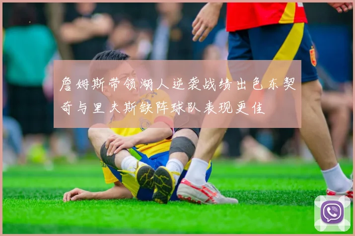 詹姆斯带领湖人逆袭战绩出色东契奇与里夫斯缺阵球队表现更佳