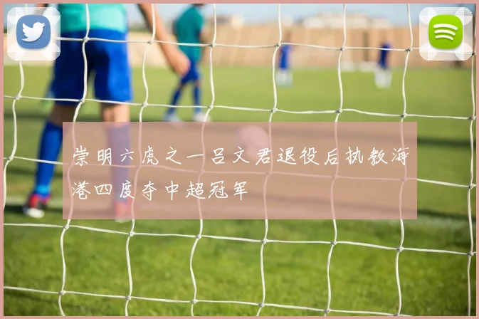 崇明六虎之一吕文君退役后执教海港四度夺中超冠军