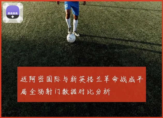 迈阿密国际与新英格兰革命战成平局全场射门数据对比分析