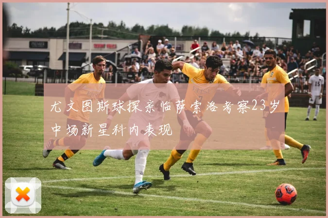 尤文图斯球探亲临萨索洛考察23岁中场新星科内表现