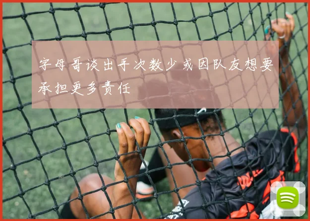 字母哥谈出手次数少或因队友想要承担更多责任