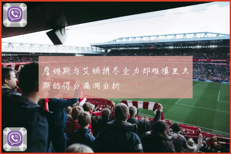 詹姆斯与艾顿拼尽全力却难填里夫斯的得分漏洞分析
